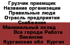 Грузчик-приемщик › Название организации ­ Правильные люди › Отрасль предприятия ­ Снабжение › Минимальный оклад ­ 26 000 - Все города Работа » Вакансии   . Курганская обл.,Курган г.